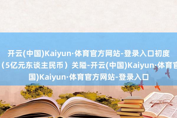 开云(中国)Kaiyun·体育官方网站-登录入口初度冲破1000亿韩元（5亿元东谈主民币）关隘-开云(中国)Kaiyun·体育官方网站-登录入口