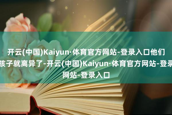开云(中国)Kaiyun·体育官方网站-登录入口他们莫得孩子就离异了-开云(中国)Kaiyun·体育官方网站-登录入口