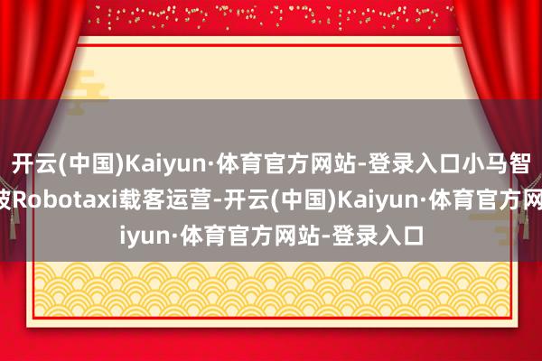 开云(中国)Kaiyun·体育官方网站-登录入口小马智行开启新加坡Robotaxi载客运营-开云(中国)Kaiyun·体育官方网站-登录入口