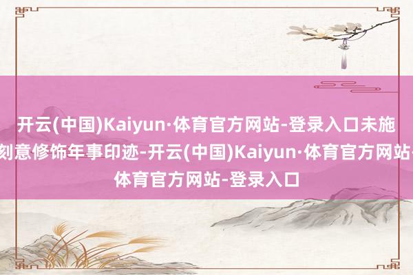 开云(中国)Kaiyun·体育官方网站-登录入口未施浓妆亦不刻意修饰年事印迹-开云(中国)Kaiyun·体育官方网站-登录入口