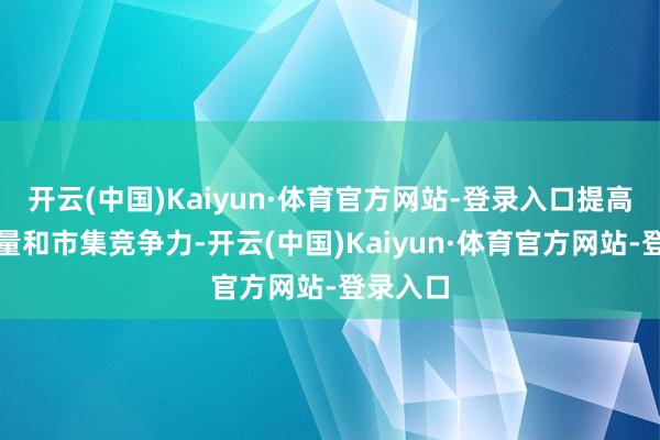 开云(中国)Kaiyun·体育官方网站-登录入口提高产物性量和市集竞争力-开云(中国)Kaiyun·体育官方网站-登录入口