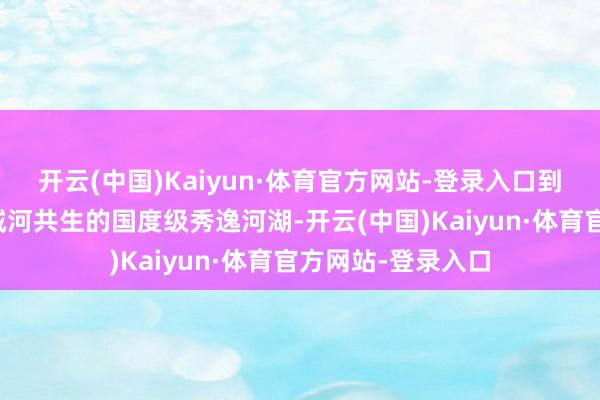 开云(中国)Kaiyun·体育官方网站-登录入口到如今水清岸绿、城河共生的国度级秀逸河湖-开云(中国)Kaiyun·体育官方网站-登录入口