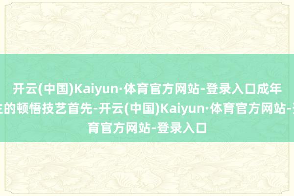开云(中国)Kaiyun·体育官方网站-登录入口成年东说念主的顿悟技艺首先-开云(中国)Kaiyun·体育官方网站-登录入口
