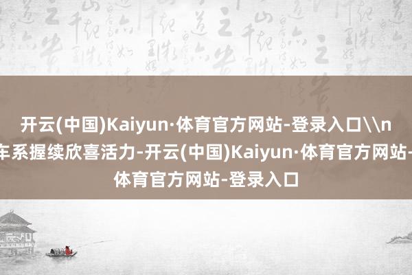 开云(中国)Kaiyun·体育官方网站-登录入口\n\n经典车系握续欣喜活力-开云(中国)Kaiyun·体育官方网站-登录入口