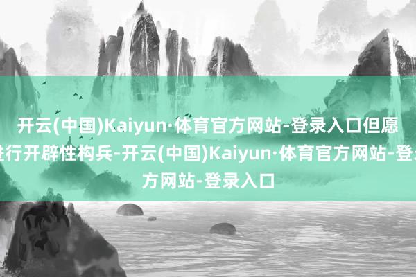 开云(中国)Kaiyun·体育官方网站-登录入口但愿各方进行开辟性构兵-开云(中国)Kaiyun·体育官方网站-登录入口