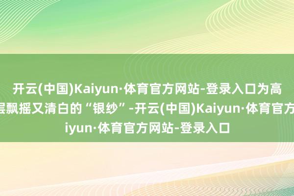 开云(中国)Kaiyun·体育官方网站-登录入口为高原地面披上一层飘摇又清白的“银纱”-开云(中国)Kaiyun·体育官方网站-登录入口