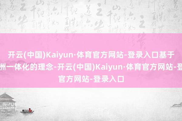 开云(中国)Kaiyun·体育官方网站-登录入口基于战后欧洲一体化的理念-开云(中国)Kaiyun·体育官方网站-登录入口