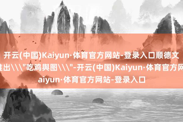 开云(中国)Kaiyun·体育官方网站-登录入口顺德文旅部门火速推出\