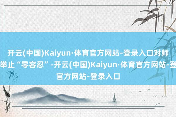 开云(中国)Kaiyun·体育官方网站-登录入口对师德失范举止“零容忍”-开云(中国)Kaiyun·体育官方网站-登录入口