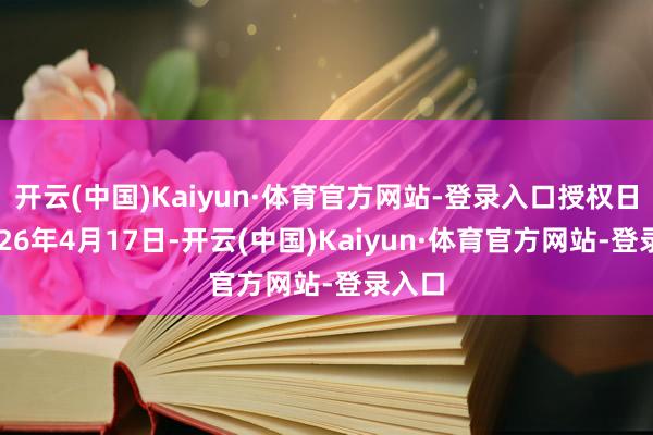 开云(中国)Kaiyun·体育官方网站-登录入口授权日为2026年4月17日-开云(中国)Kaiyun·体育官方网站-登录入口