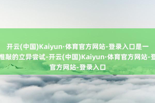 开云(中国)Kaiyun·体育官方网站-登录入口是一次极具推敲的立异尝试-开云(中国)Kaiyun·体育官方网站-登录入口