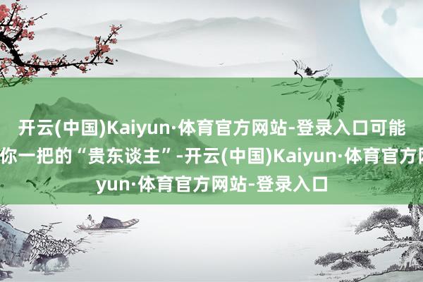 开云(中国)Kaiyun·体育官方网站-登录入口可能就碰上个能带你一把的“贵东谈主”-开云(中国)Kaiyun·体育官方网站-登录入口