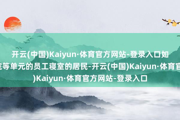 开云(中国)Kaiyun·体育官方网站-登录入口如大学、机关、病院等单元的员工寝室的居民-开云(中国)Kaiyun·体育官方网站-登录入口