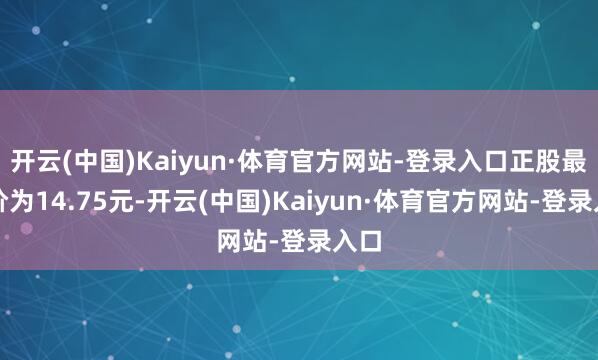 开云(中国)Kaiyun·体育官方网站-登录入口正股最新价为14.75元-开云(中国)Kaiyun·体育官方网站-登录入口