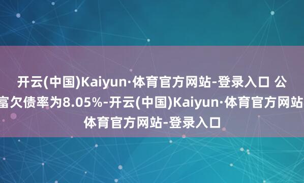 开云(中国)Kaiyun·体育官方网站-登录入口 　　公司最新财富欠债率为8.05%-开云(中国)Kaiyun·体育官方网站-登录入口