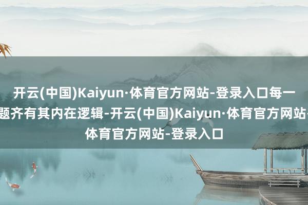 开云(中国)Kaiyun·体育官方网站-登录入口每一个复杂问题齐有其内在逻辑-开云(中国)Kaiyun·体育官方网站-登录入口
