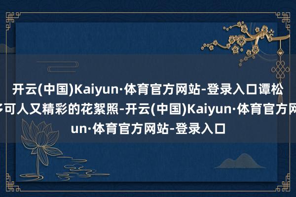 开云(中国)Kaiyun·体育官方网站-登录入口谭松韵还发了许多可人又精彩的花絮照-开云(中国)Kaiyun·体育官方网站-登录入口