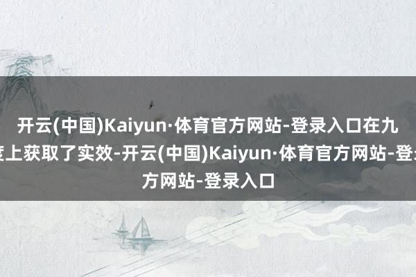 开云(中国)Kaiyun·体育官方网站-登录入口在九个维度上获取了实效-开云(中国)Kaiyun·体育官方网站-登录入口