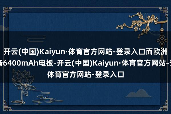 开云(中国)Kaiyun·体育官方网站-登录入口而欧洲版块配备6400mAh电板-开云(中国)Kaiyun·体育官方网站-登录入口
