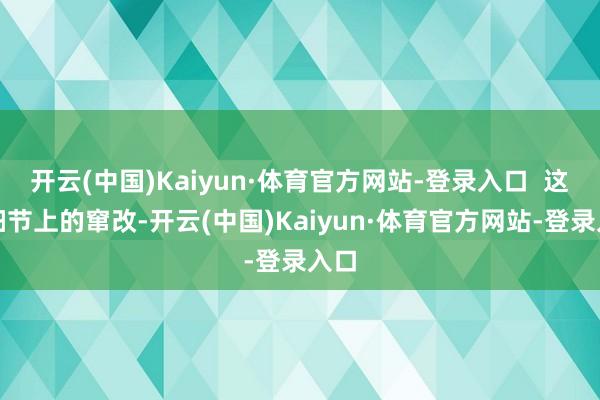 开云(中国)Kaiyun·体育官方网站-登录入口  这些细节上的窜改-开云(中国)Kaiyun·体育官方网站-登录入口
