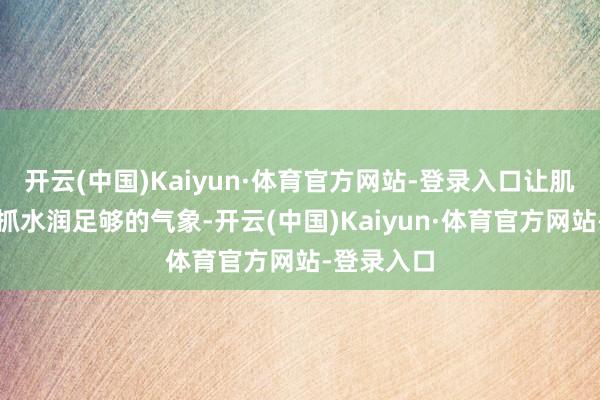 开云(中国)Kaiyun·体育官方网站-登录入口让肌肤工夫保抓水润足够的气象-开云(中国)Kaiyun·体育官方网站-登录入口