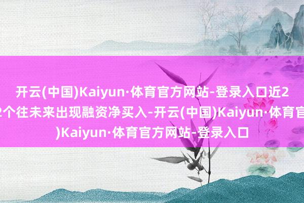 开云(中国)Kaiyun·体育官方网站-登录入口近20个往未来中有12个往未来出现融资净买入-开云(中国)Kaiyun·体育官方网站-登录入口