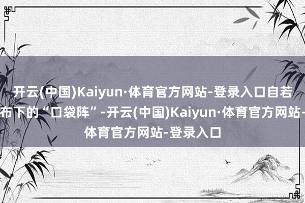 开云(中国)Kaiyun·体育官方网站-登录入口自若军在南海布下的“口袋阵”-开云(中国)Kaiyun·体育官方网站-登录入口