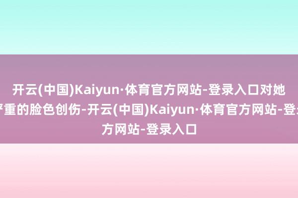 开云(中国)Kaiyun·体育官方网站-登录入口对她变成严重的脸色创伤-开云(中国)Kaiyun·体育官方网站-登录入口