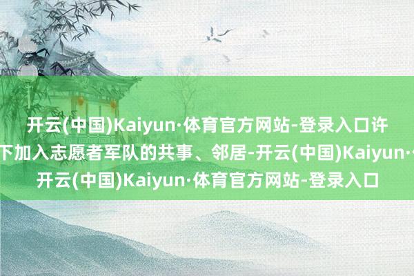 开云(中国)Kaiyun·体育官方网站-登录入口许多是频年来在她的指挥下加入志愿者军队的共事、邻居-开云(中国)Kaiyun·体育官方网站-登录入口