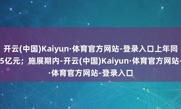开云(中国)Kaiyun·体育官方网站-登录入口上年同时为-2.45亿元；施展期内-开云(中国)Kaiyun·体育官方网站-登录入口