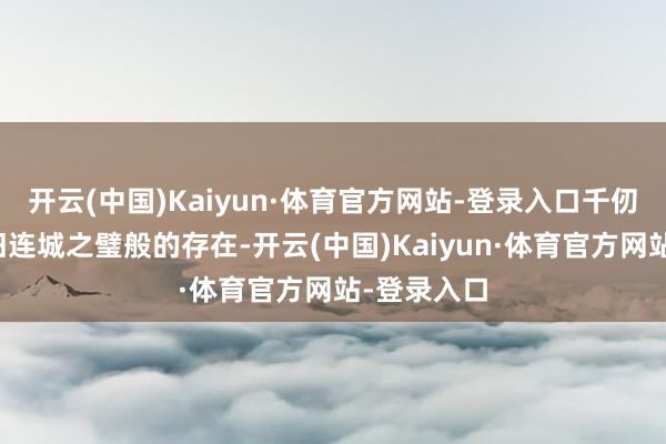开云(中国)Kaiyun·体育官方网站-登录入口千仞雪详情照旧连城之璧般的存在-开云(中国)Kaiyun·体育官方网站-登录入口