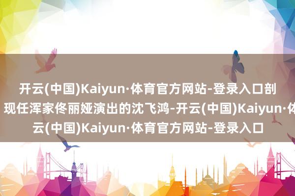 开云(中国)Kaiyun·体育官方网站-登录入口剖开活命的造作与恇怯；现任浑家佟丽娅演出的沈飞鸿-开云(中国)Kaiyun·体育官方网站-登录入口