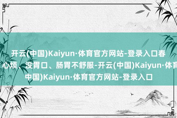 开云(中国)Kaiyun·体育官方网站-登录入口春夏轮流最容易犯困、心烦、没胃口、肠胃不舒服-开云(中国)Kaiyun·体育官方网站-登录入口
