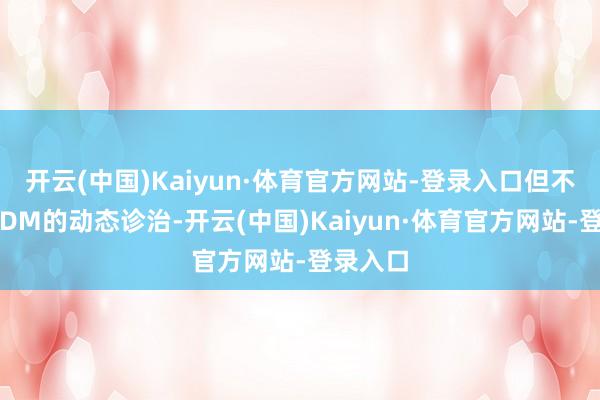 开云(中国)Kaiyun·体育官方网站-登录入口但不错通过DM的动态诊治-开云(中国)Kaiyun·体育官方网站-登录入口