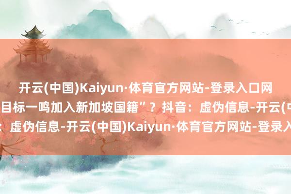 开云(中国)Kaiyun·体育官方网站-登录入口网传“字节朝上首创东说念目标一鸣加入新加坡国籍”?抖音:虚伪信息-开云(中国)Kaiyun·体育官方网站-登录入口