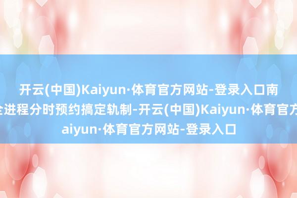 开云(中国)Kaiyun·体育官方网站-登录入口南岳区转变实施全进程分时预约搞定轨制-开云(中国)Kaiyun·体育官方网站-登录入口