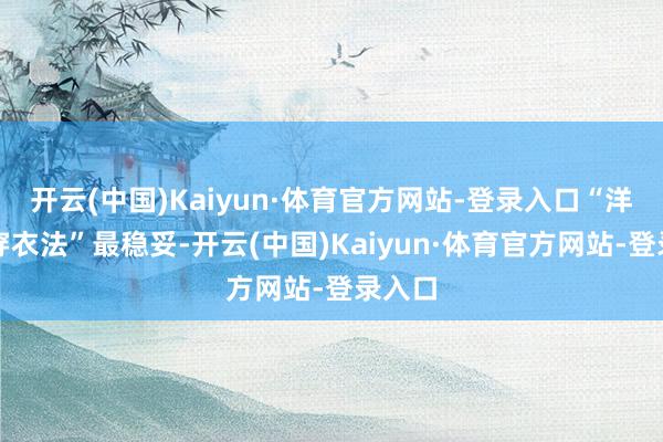开云(中国)Kaiyun·体育官方网站-登录入口“洋葱式穿衣法”最稳妥-开云(中国)Kaiyun·体育官方网站-登录入口