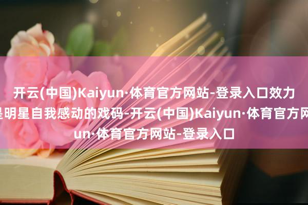 开云(中国)Kaiyun·体育官方网站-登录入口效力拍出来的全是明星自我感动的戏码-开云(中国)Kaiyun·体育官方网站-登录入口