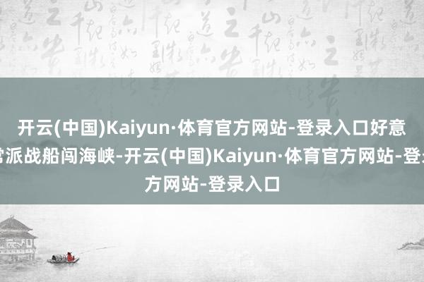 开云(中国)Kaiyun·体育官方网站-登录入口好意思国常派战船闯海峡-开云(中国)Kaiyun·体育官方网站-登录入口