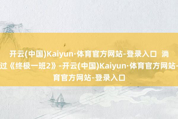 开云(中国)Kaiyun·体育官方网站-登录入口  淌若咱们看过《终极一班2》-开云(中国)Kaiyun·体育官方网站-登录入口