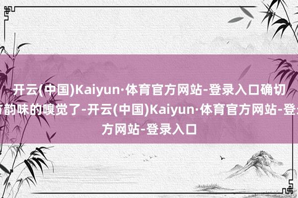 开云(中国)Kaiyun·体育官方网站-登录入口确切有西方韵味的嗅觉了-开云(中国)Kaiyun·体育官方网站-登录入口
