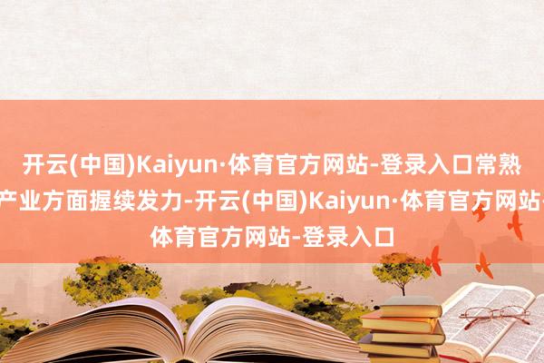开云(中国)Kaiyun·体育官方网站-登录入口常熟市在新兴产业方面握续发力-开云(中国)Kaiyun·体育官方网站-登录入口