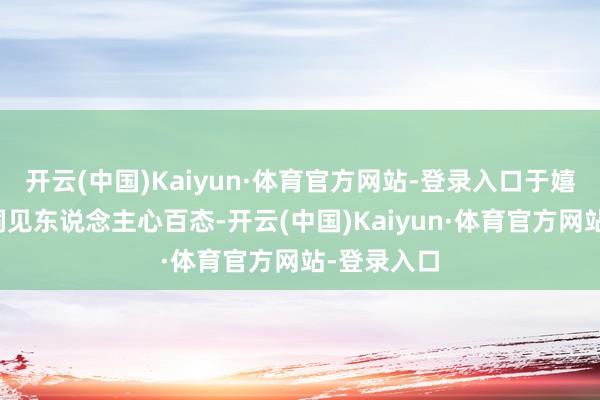开云(中国)Kaiyun·体育官方网站-登录入口于嬉笑怒骂中洞见东说念主心百态-开云(中国)Kaiyun·体育官方网站-登录入口