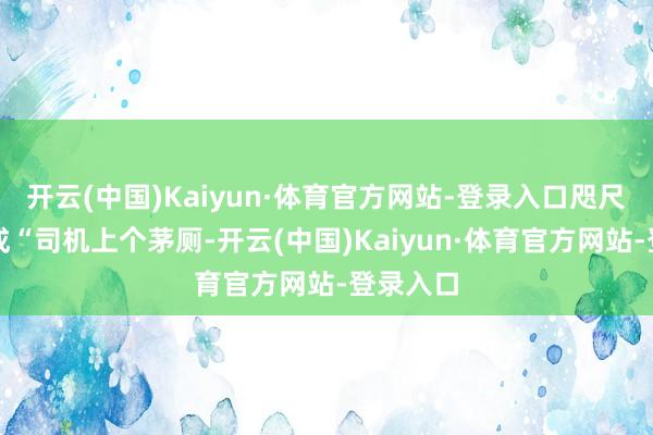 开云(中国)Kaiyun·体育官方网站-登录入口咫尺运转造成“司机上个茅厕-开云(中国)Kaiyun·体育官方网站-登录入口