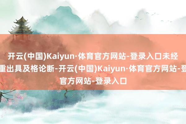 开云(中国)Kaiyun·体育官方网站-登录入口未经珍惜看重出具及格论断-开云(中国)Kaiyun·体育官方网站-登录入口