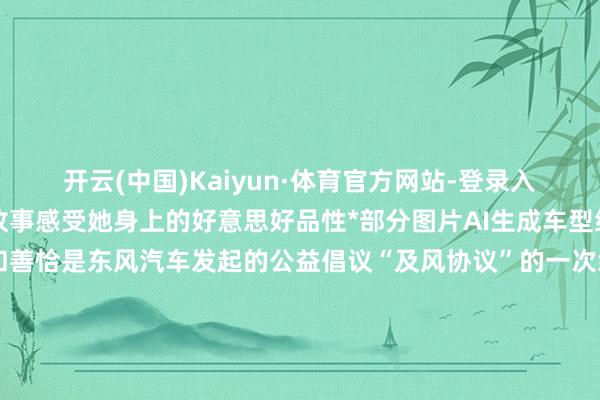 开云(中国)Kaiyun·体育官方网站-登录入口和咱们全部走进她的故事感受她身上的好意思好品性*部分图片AI生成车型细节请以什物为准这份和善恰是东风汽车发起的公益倡议“及风协议”的一次纯真践行自2025年东风汽车厚爱发布“及风协议”以来表示出诸多说念路善意案例这些善意的举措辘集成川让说念路合营成为新时期端淑习尚以央企担当凝合微光力量传递社会正能量东风汽车将不时以“润”计算为引颈以科技翻新为引擎以东说念主文热心为底色握续深入“及风协议”实际为树立好意思好出行生态 -开云(中国)Kaiyun·体育官方网站-登录入口