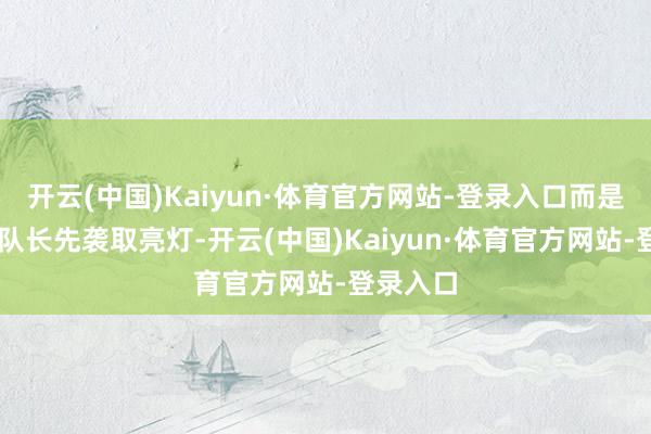 开云(中国)Kaiyun·体育官方网站-登录入口而是请10位队长先袭取亮灯-开云(中国)Kaiyun·体育官方网站-登录入口