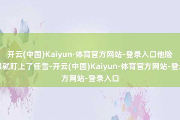 开云(中国)Kaiyun·体育官方网站-登录入口他险些一眼就盯上了任雪-开云(中国)Kaiyun·体育官方网站-登录入口
