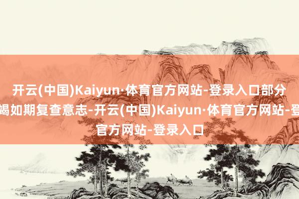 开云(中国)Kaiyun·体育官方网站-登录入口部分患者枯竭如期复查意志-开云(中国)Kaiyun·体育官方网站-登录入口