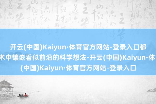 开云(中国)Kaiyun·体育官方网站-登录入口都在居品称号或宣寄语术中镶嵌看似前沿的科学想法-开云(中国)Kaiyun·体育官方网站-登录入口